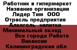 Работник в гипермаркет › Название организации ­ Лидер Тим, ООО › Отрасль предприятия ­ Алкоголь, напитки › Минимальный оклад ­ 29 400 - Все города Работа » Вакансии   . Калининградская обл.,Приморск г.